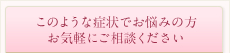 このような症状でお悩みの方 お気軽にご相談ください